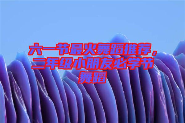 六一節(jié)最火舞蹈推薦，二年級(jí)小朋友必學(xué)節(jié)舞蹈