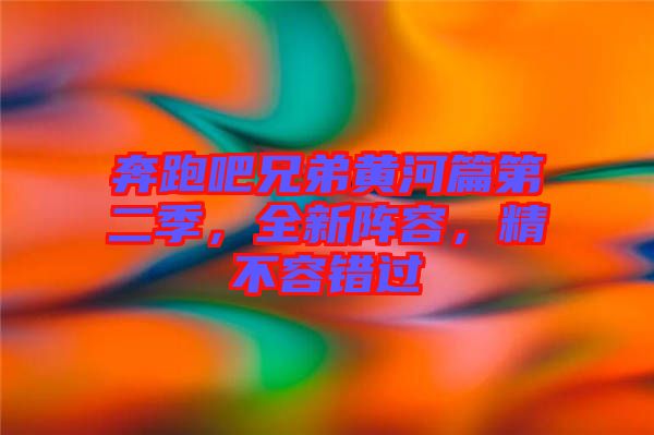 奔跑吧兄弟黃河篇第二季，全新陣容，精不容錯過