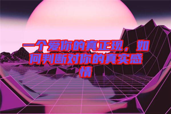 一個愛你的真正現(xiàn)，如何判斷對你的真實感情
