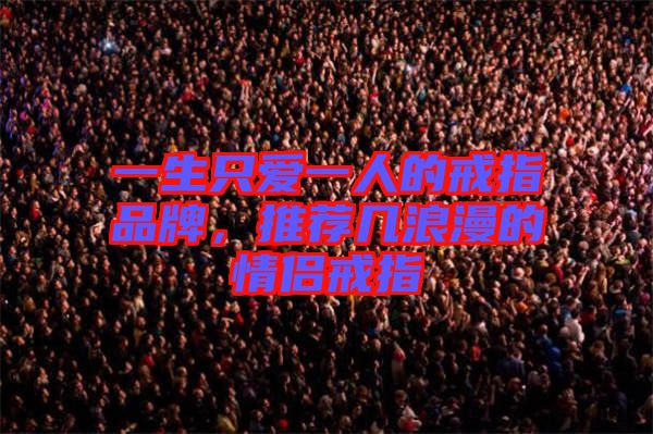 一生只愛(ài)一人的戒指品牌，推薦幾浪漫的情侶戒指
