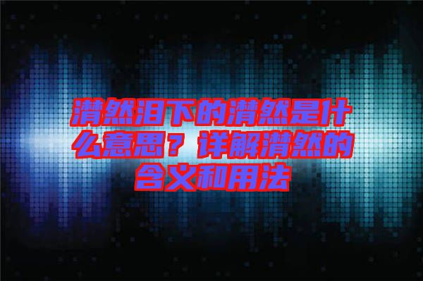 潸然淚下的潸然是什么意思？詳解潸然的含義和用法