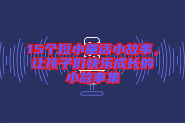 15個(gè)短小童話小故事，讓孩子們快樂成長的小故事集