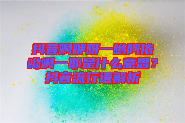 抖音啊咿呀一喲阿依呦啊一耶是什么意思？抖音流行語解析