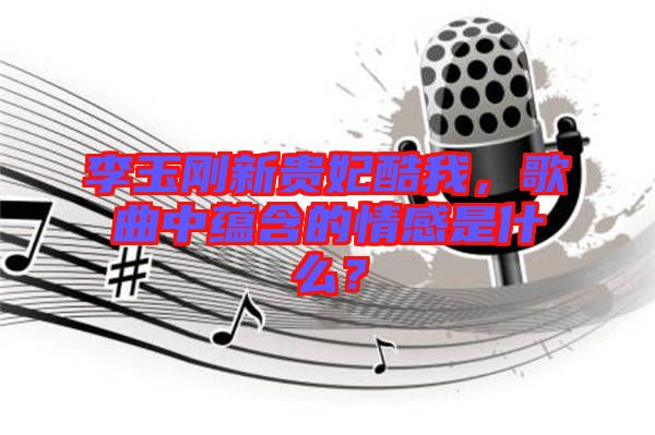李玉剛新貴妃酷我，歌曲中蘊(yùn)含的情感是什么？