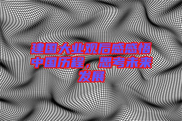 建國(guó)大業(yè)觀后感感悟中國(guó)歷程，思考未來發(fā)展