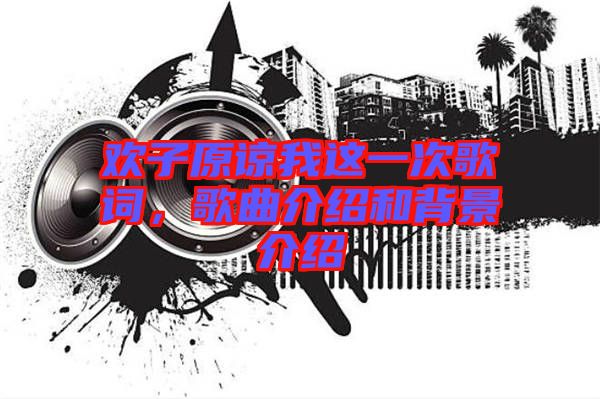 歡子原諒我這一次歌詞，歌曲介紹和背景介紹