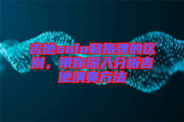 吉他solo和指彈的區(qū)別，帶你深入分析吉他演奏方法