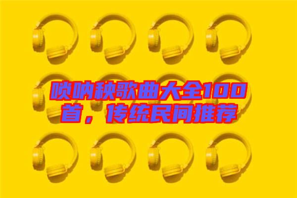 嗩吶秧歌曲大全100首，傳統(tǒng)民間推薦