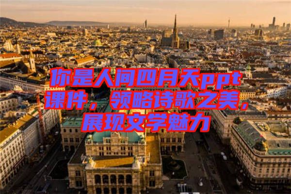 你是人間四月天ppt課件，領(lǐng)略詩(shī)歌之美，展現(xiàn)文學(xué)魅力
