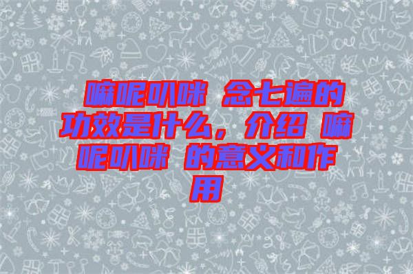 唵嘛呢叭咪吽念七遍的功效是什么，介紹唵嘛呢叭咪吽的意義和作用