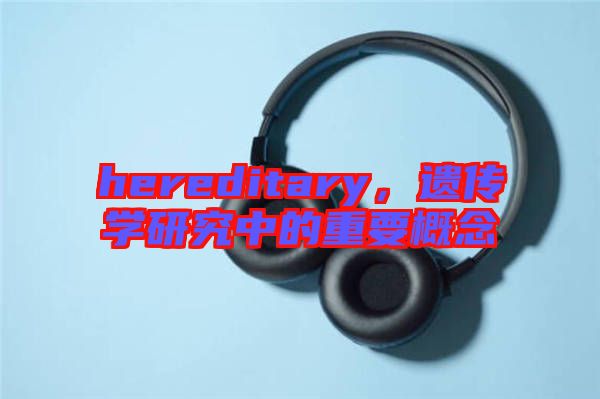 hereditary，遺傳學(xué)研究中的重要概念