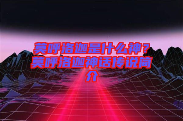 莫呼洛迦是什么神？莫呼洛迦神話傳說簡(jiǎn)介