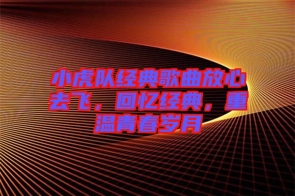 小虎隊(duì)經(jīng)典歌曲放心去飛，回憶經(jīng)典，重溫青春歲月