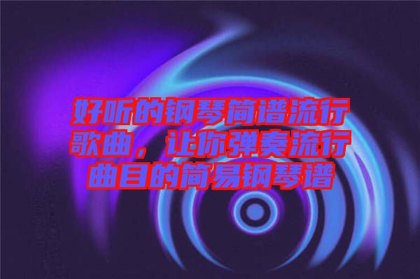 好聽的鋼琴簡(jiǎn)譜流行歌曲，讓你彈奏流行曲目的簡(jiǎn)易鋼琴譜