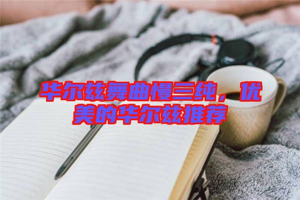 華爾茲舞曲慢三純，優(yōu)美的華爾茲推薦