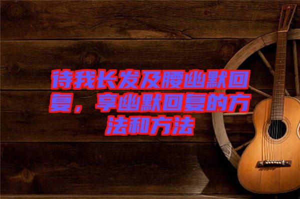 待我長發(fā)及腰幽默回復(fù)，享幽默回復(fù)的方法和方法