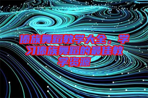 傣族舞蹈教學(xué)大全，學(xué)習(xí)傣族舞蹈的最佳教學(xué)資源