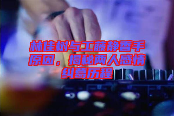 林佳樹與工藤靜香手原因，揭秘兩人感情糾葛歷程