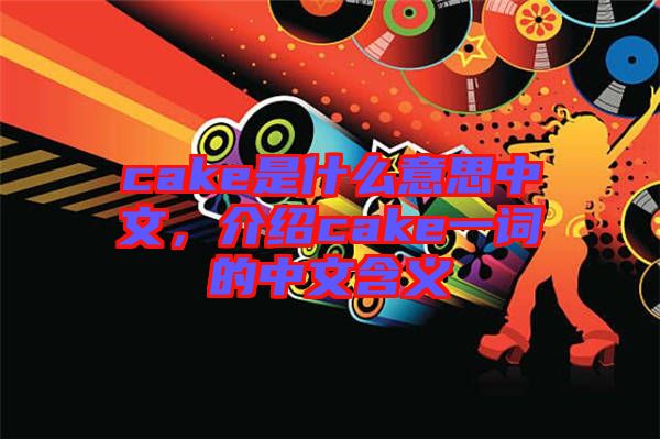 cake是什么意思中文，介紹cake一詞的中文含義