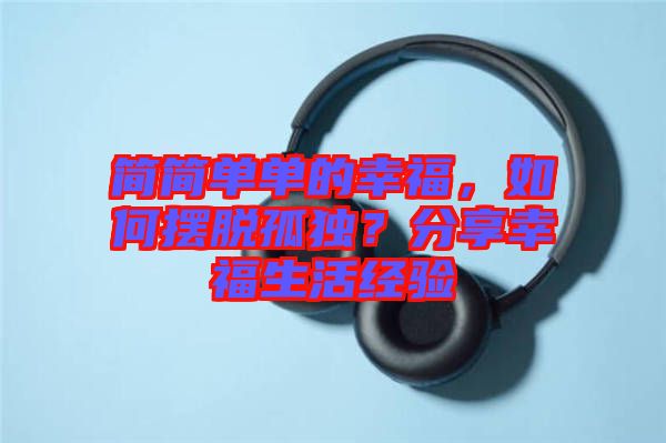 簡簡單單的幸福，如何擺脫孤獨？分享幸福生活經(jīng)驗