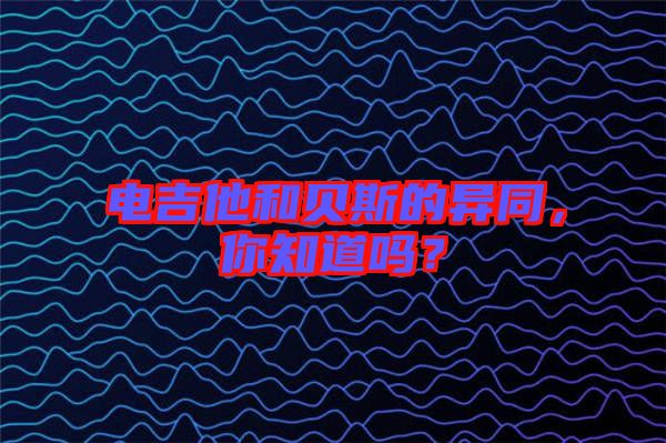 電吉他和貝斯的異同，你知道嗎？