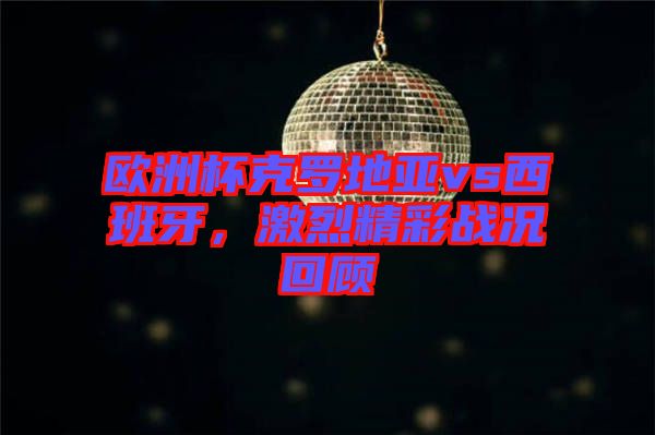 歐洲杯克羅地亞vs西班牙，激烈精彩戰(zhàn)況回顧