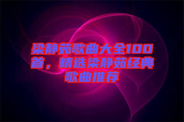 梁靜茹歌曲大全100首，精選梁靜茹經(jīng)典歌曲推薦