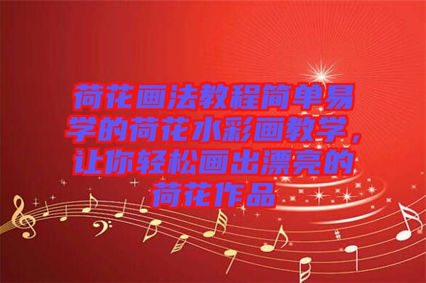 荷花畫法教程簡(jiǎn)單易學(xué)的荷花水彩畫教學(xué)，讓你輕松畫出漂亮的荷花作品