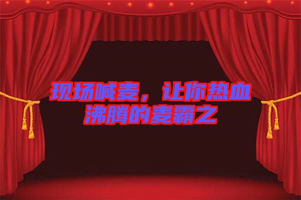 現(xiàn)場(chǎng)喊麥，讓你熱血沸騰的麥霸之