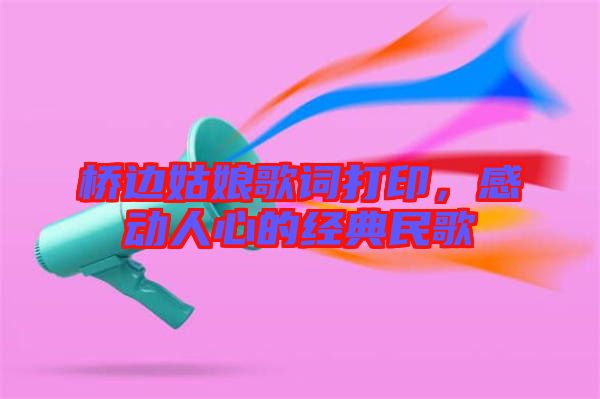 橋邊姑娘歌詞打印，感動(dòng)人心的經(jīng)典民歌