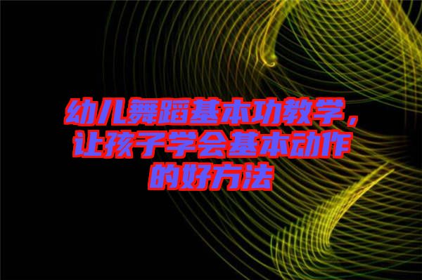 幼兒舞蹈基本功教學(xué)，讓孩子學(xué)會基本動作的好方法