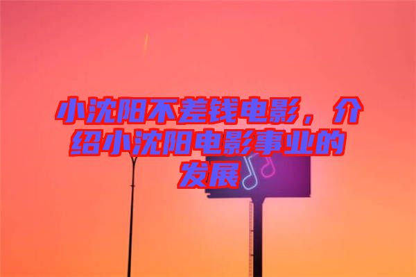 小沈陽不差錢電影，介紹小沈陽電影事業(yè)的發(fā)展