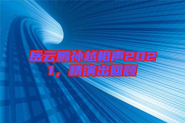 岳云鵬孫越相聲2021，精演出回顧