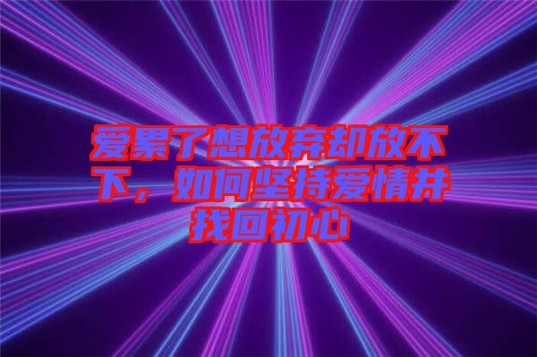 愛累了想放棄卻放不下，如何堅持愛情并找回初心