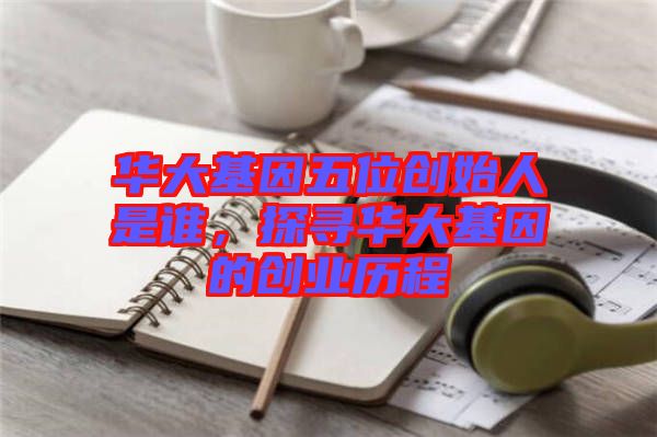華大基因五位創(chuàng)始人是誰(shuí)，探尋華大基因的創(chuàng)業(yè)歷程