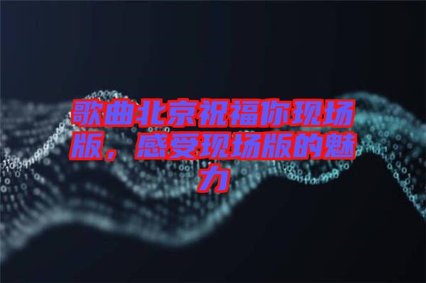 歌曲北京祝福你現(xiàn)場版，感受現(xiàn)場版的魅力