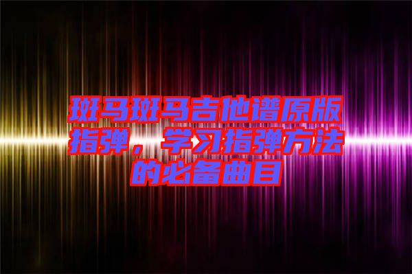 斑馬斑馬吉他譜原版指彈，學(xué)習(xí)指彈方法的必備曲目