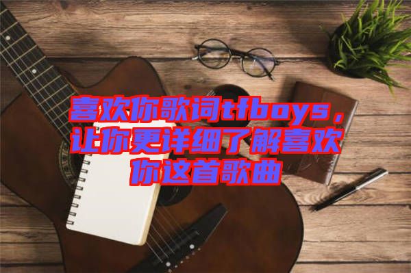 喜歡你歌詞tfboys，讓你更詳細了解喜歡你這首歌曲