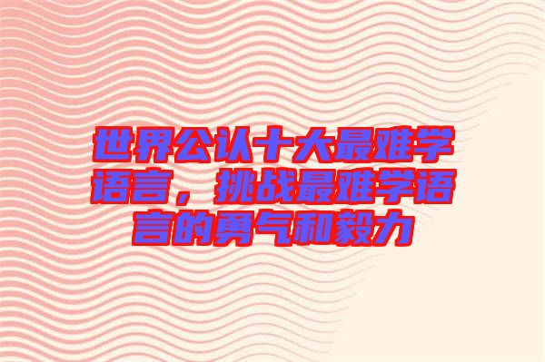 世界公認(rèn)十大最難學(xué)語言，挑戰(zhàn)最難學(xué)語言的勇氣和毅力