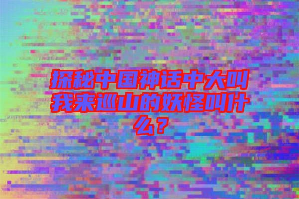 探秘中國神話中大叫我來巡山的妖怪叫什么？