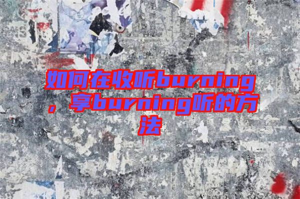 如何在收聽(tīng)burning，享burning聽(tīng)的方法