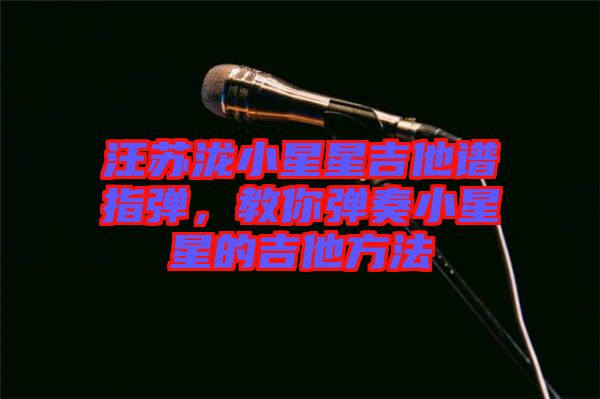 汪蘇瀧小星星吉他譜指彈，教你彈奏小星星的吉他方法
