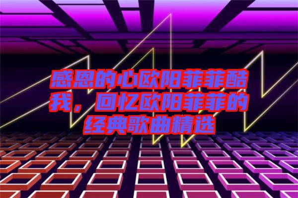 感恩的心歐陽(yáng)菲菲酷我，回憶歐陽(yáng)菲菲的經(jīng)典歌曲精選