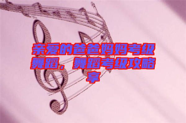 親愛的爸爸媽媽考級(jí)舞蹈，舞蹈考級(jí)攻略享