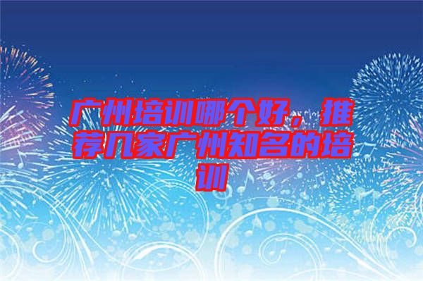 廣州培訓(xùn)哪個(gè)好，推薦幾家廣州知名的培訓(xùn)