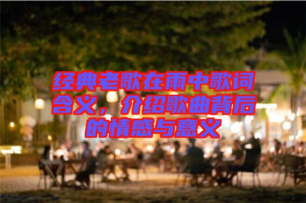 經(jīng)典老歌在雨中歌詞含義，介紹歌曲背后的情感與意義