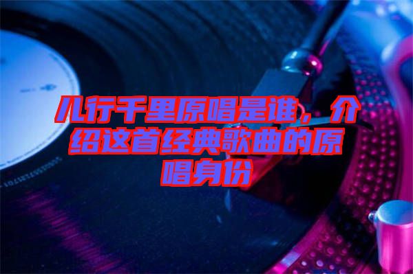 兒行千里原唱是誰，介紹這首經(jīng)典歌曲的原唱身份