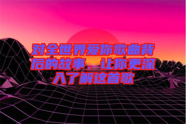 對全世界愛你歌曲背后的故事，讓你更深入了解這首歌
