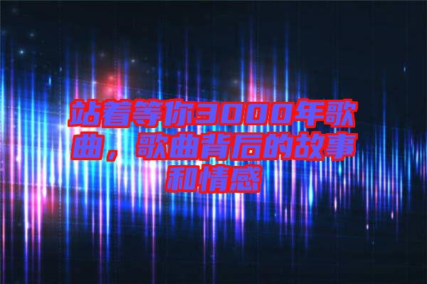 站著等你3000年歌曲，歌曲背后的故事和情感