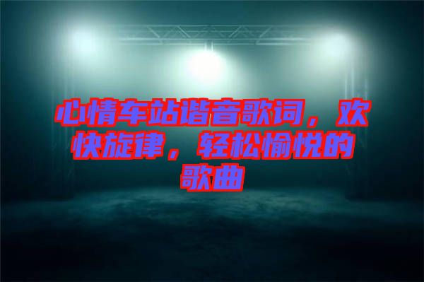 心情車站諧音歌詞，歡快旋律，輕松愉悅的歌曲